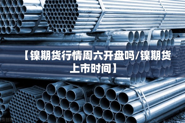 【镍期货行情周六开盘吗/镍期货上市时间】