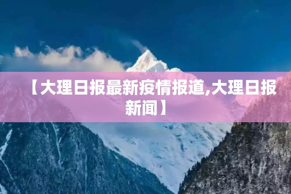 【大理日报最新疫情报道,大理日报新闻】 【大理日报最新疫情报道,大理日报新闻】