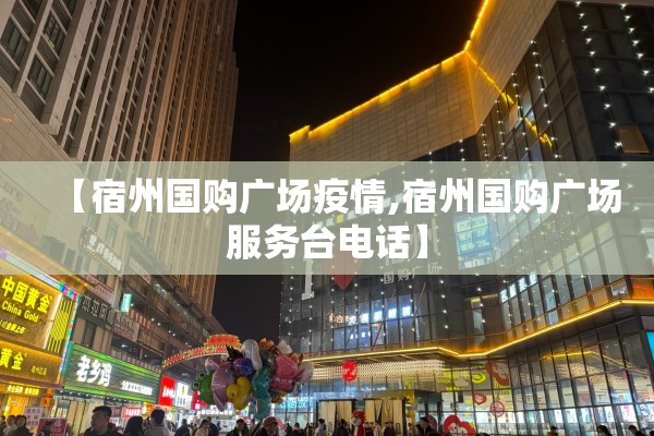 【宿州国购广场疫情,宿州国购广场服务台电话】 【宿州国购广场疫情,宿州国购广场服务台电话】