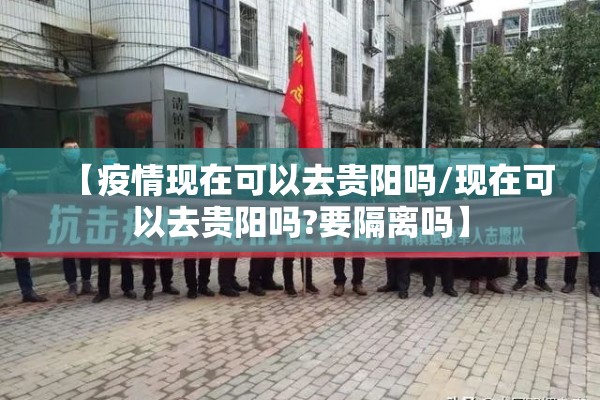 【疫情现在可以去贵阳吗/现在可以去贵阳吗?要隔离吗】 【疫情现在可以去贵阳吗/现在可以去贵阳吗?要隔离吗】