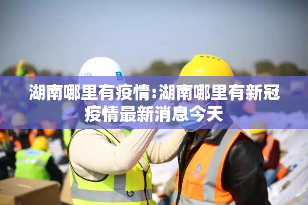 湖南哪里有疫情:湖南哪里有新冠疫情最新消息今天 湖南哪里有疫情:湖南哪里有新冠疫情最新消息今天
