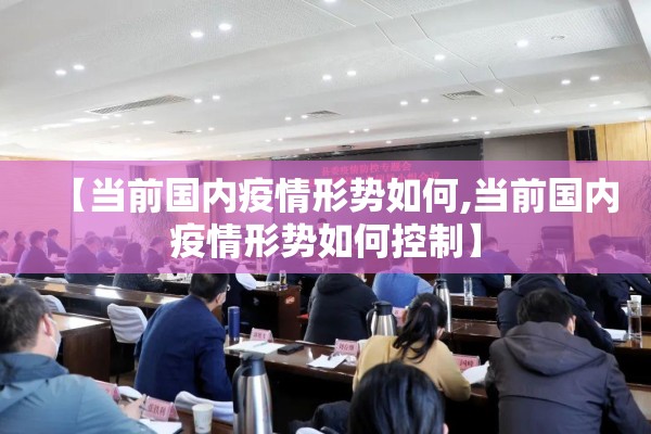 【当前国内疫情形势如何,当前国内疫情形势如何控制】 【当前国内疫情形势如何,当前国内疫情形势如何控制】