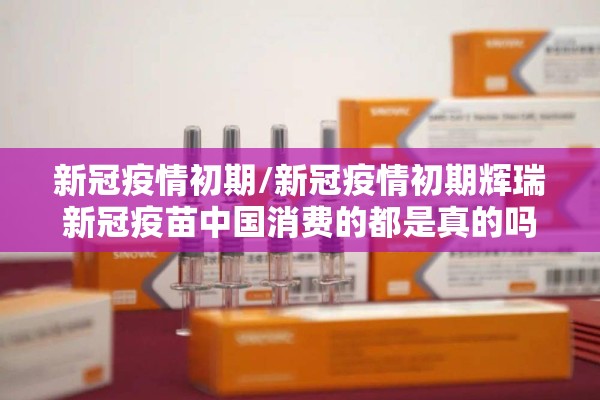 新冠疫情初期/新冠疫情初期辉瑞新冠疫苗中国消费的都是真的吗