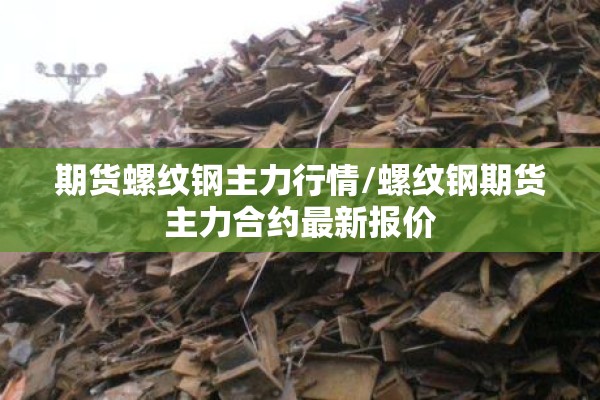期货螺纹钢主力行情/螺纹钢期货主力合约最新报价