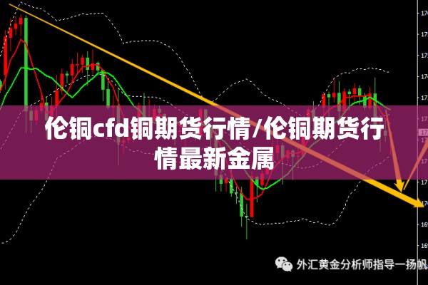 伦铜cfd铜期货行情/伦铜期货行情最新金属 伦铜cfd铜期货行情/伦铜期货行情最新金属