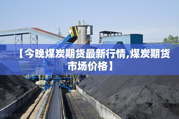 【今晚煤炭期货最新行情,煤炭期货市场价格】