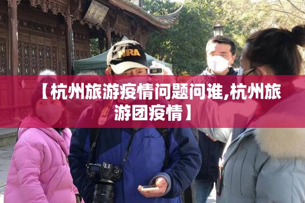 【杭州旅游疫情问题问谁,杭州旅游团疫情】 【杭州旅游疫情问题问谁,杭州旅游团疫情】