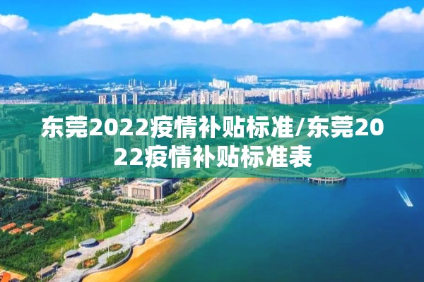 东莞2022疫情补贴标准/东莞2022疫情补贴标准表 东莞2022疫情补贴标准/东莞2022疫情补贴标准表