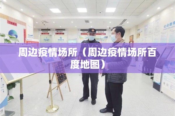 周边疫情场所(周边疫情场所百度地图) 周边疫情场所(周边疫情场所百度地图)