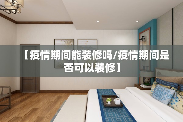 【疫情期间能装修吗/疫情期间是否可以装修】