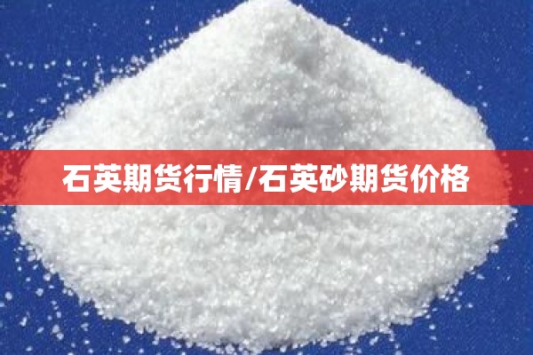 石英期货行情/石英砂期货价格