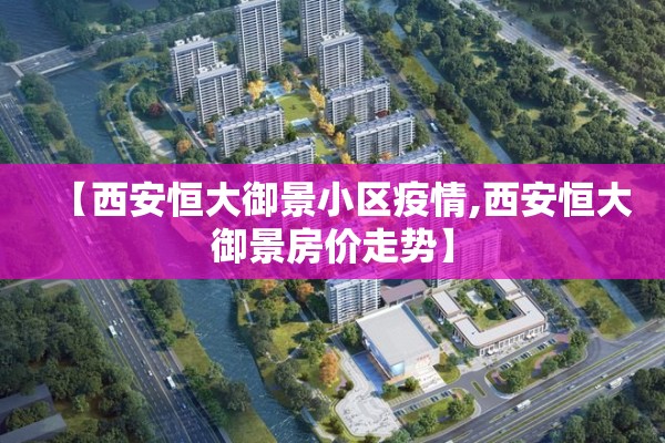 【西安恒大御景小区疫情,西安恒大御景房价走势】 【西安恒大御景小区疫情,西安恒大御景房价走势】