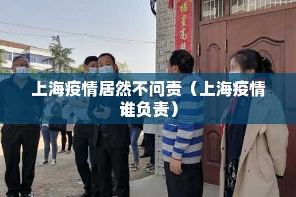 上海疫情居然不问责(上海疫情谁负责) 上海疫情居然不问责(上海疫情谁负责)