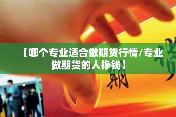 【哪个专业适合做期货行情/专业做期货的人挣钱】 【哪个专业适合做期货行情/专业做期货的人挣钱】