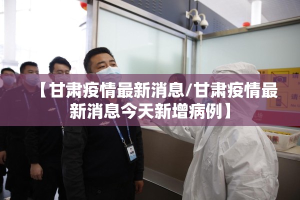 【甘肃疫情最新消息/甘肃疫情最新消息今天新增病例】 【甘肃疫情最新消息/甘肃疫情最新消息今天新增病例】