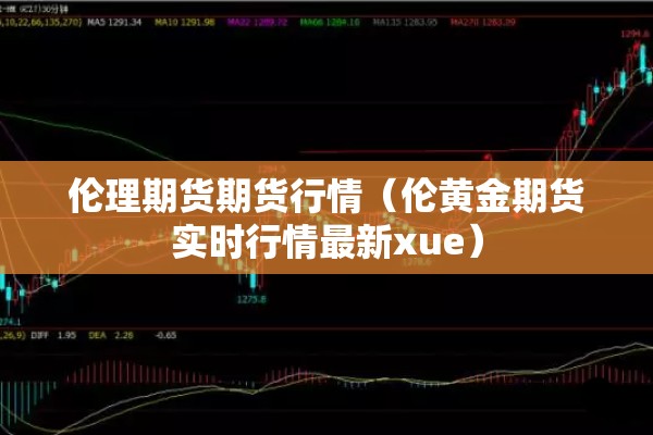 伦理期货期货行情（伦黄金期货实时行情最新xue）
