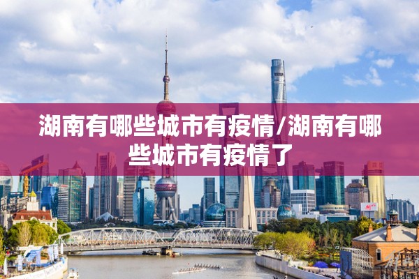 湖南有哪些城市有疫情/湖南有哪些城市有疫情了 湖南有哪些城市有疫情/湖南有哪些城市有疫情了