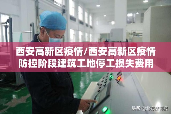 西安高新区疫情/西安高新区疫情防控阶段建筑工地停工损失费用如何计算