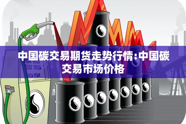 中国碳交易期货走势行情:中国碳交易市场价格