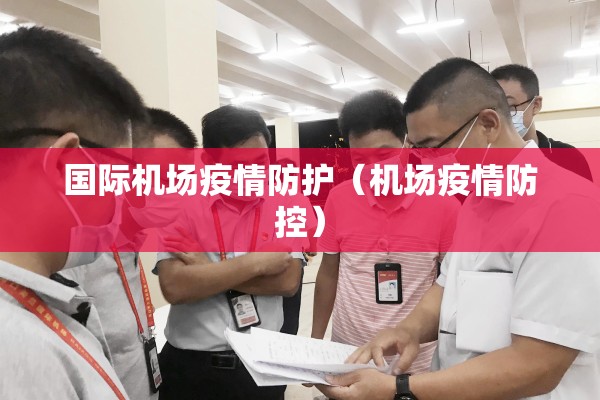 国际机场疫情防护(机场疫情防控) 国际机场疫情防护(机场疫情防控)