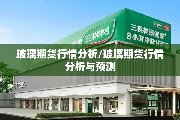 玻璃期货行情分析/玻璃期货行情分析与预测 玻璃期货行情分析/玻璃期货行情分析与预测