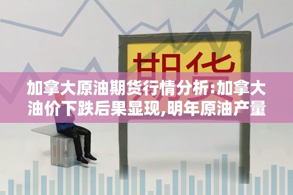 加拿大原油期货行情分析:加拿大油价下跌后果显现,明年原油产量恐停滞不前