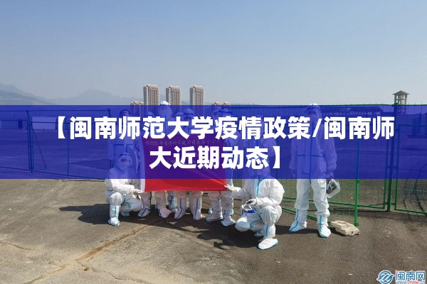 【闽南师范大学疫情政策/闽南师大近期动态】 【闽南师范大学疫情政策/闽南师大近期动态】