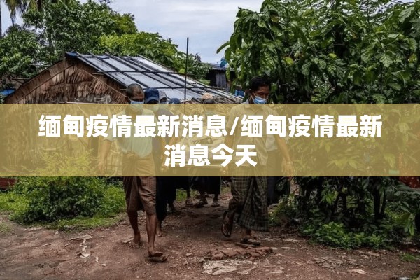 缅甸疫情最新消息/缅甸疫情最新消息今天