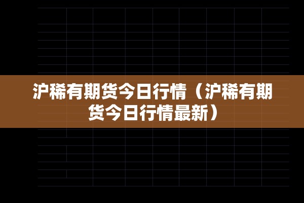 沪稀有期货今日行情(沪稀有期货今日行情最新) 沪稀有期货今日行情(沪稀有期货今日行情最新)