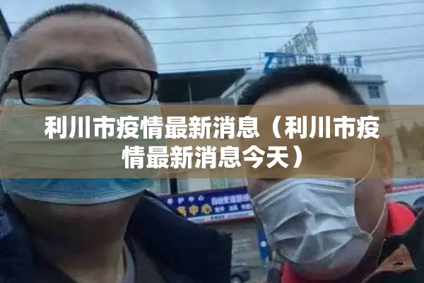 利川市疫情最新消息（利川市疫情最新消息今天）