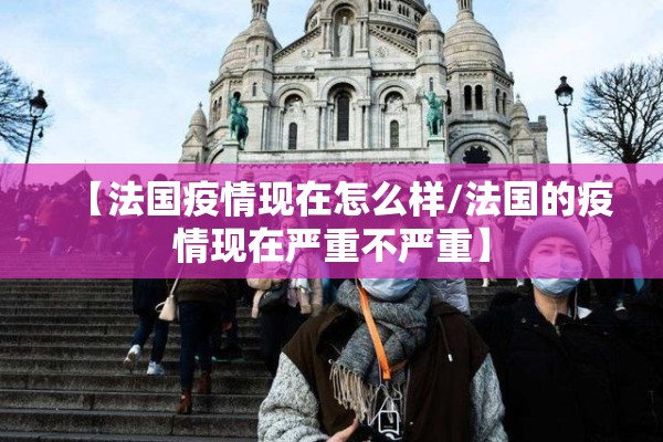 【法国疫情现在怎么样/法国的疫情现在严重不严重】