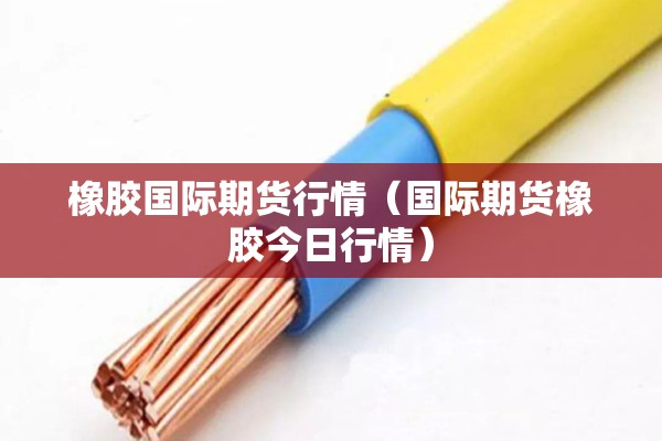 橡胶国际期货行情(国际期货橡胶今日行情) 橡胶国际期货行情(国际期货橡胶今日行情)