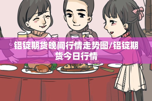 铝锭期货晚间行情走势图/铝锭期货今日行情