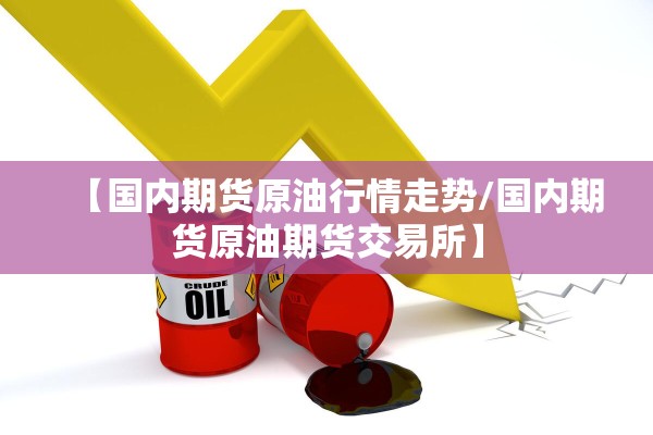【国内期货原油行情走势/国内期货原油期货交易所】 【国内期货原油行情走势/国内期货原油期货交易所】