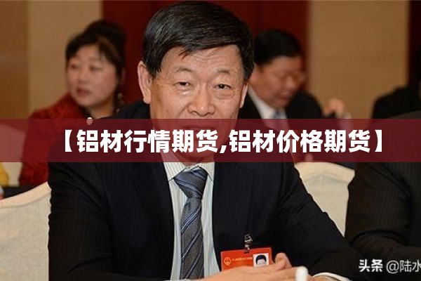 【铝材行情期货,铝材价格期货】