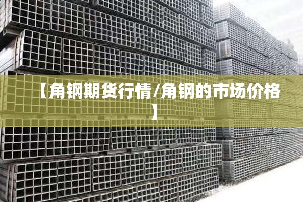 【角钢期货行情/角钢的市场价格】 【角钢期货行情/角钢的市场价格】