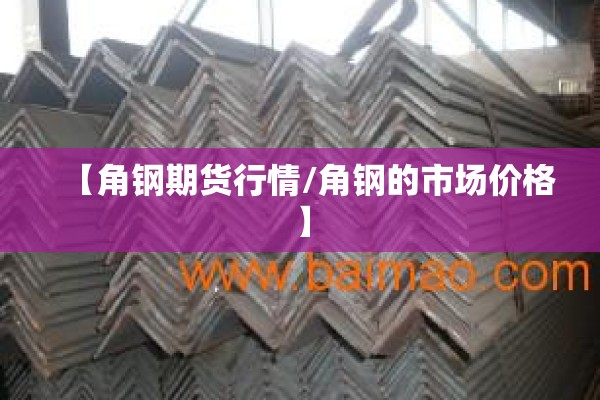 【角钢期货行情/角钢的市场价格】 【角钢期货行情/角钢的市场价格】