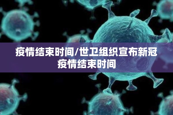 疫情结束时间/世卫组织宣布新冠疫情结束时间 疫情结束时间/世卫组织宣布新冠疫情结束时间