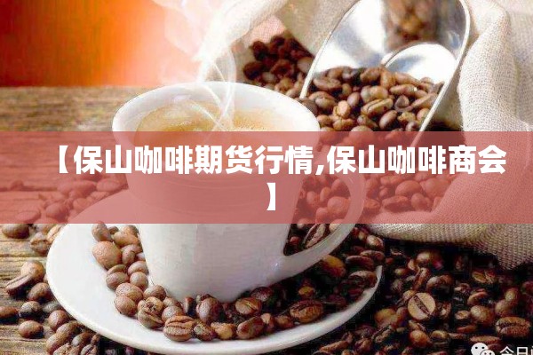 【保山咖啡期货行情,保山咖啡商会】 【保山咖啡期货行情,保山咖啡商会】