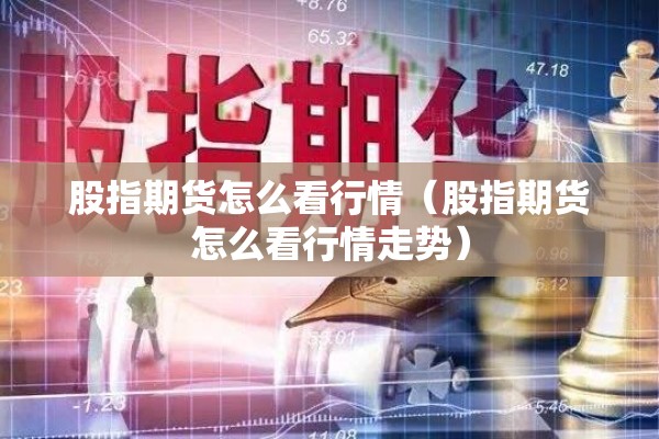 股指期货怎么看行情(股指期货怎么看行情走势) 股指期货怎么看行情(股指期货怎么看行情走势)