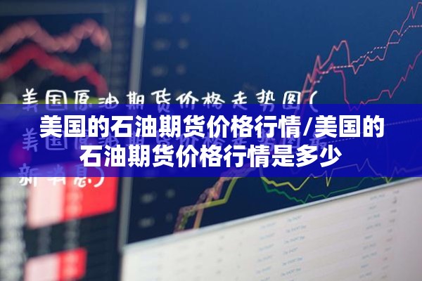 美国的石油期货价格行情/美国的石油期货价格行情是多少