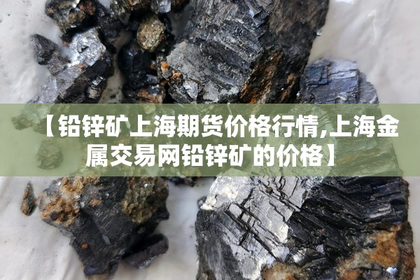 【铅锌矿上海期货价格行情,上海金属交易网铅锌矿的价格】 【铅锌矿上海期货价格行情,上海金属交易网铅锌矿的价格】