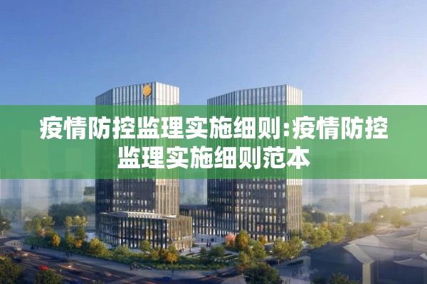 疫情防控监理实施细则:疫情防控监理实施细则范本 疫情防控监理实施细则:疫情防控监理实施细则范本