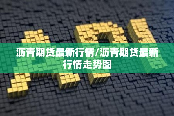 沥青期货最新行情/沥青期货最新行情走势图