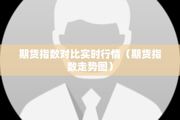 期货指数对比实时行情(期货指数走势图) 期货指数对比实时行情(期货指数走势图)