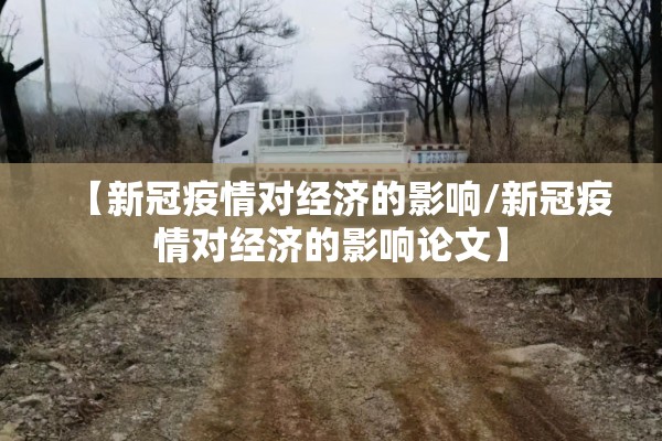 【新冠疫情对经济的影响/新冠疫情对经济的影响论文】 【新冠疫情对经济的影响/新冠疫情对经济的影响论文】