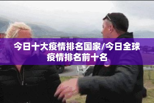 今日十大疫情排名国家/今日全球疫情排名前十名