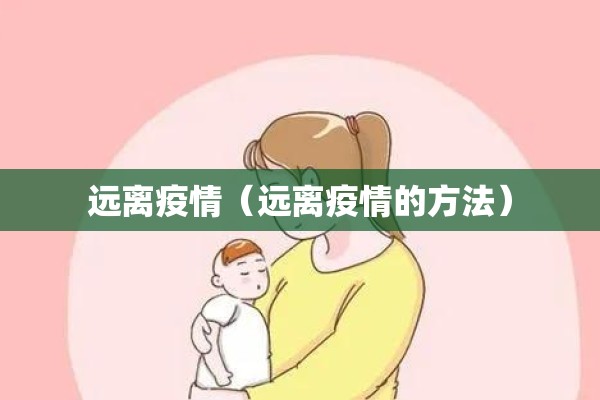 远离疫情(远离疫情的方法) 远离疫情(远离疫情的方法)