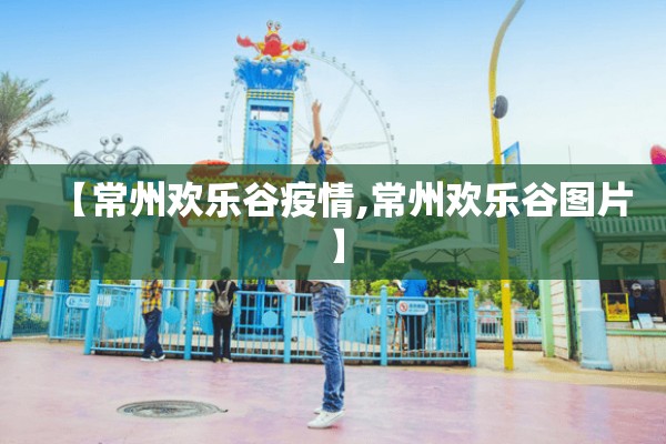 【常州欢乐谷疫情,常州欢乐谷图片】