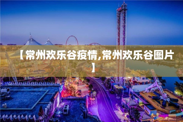 【常州欢乐谷疫情,常州欢乐谷图片】